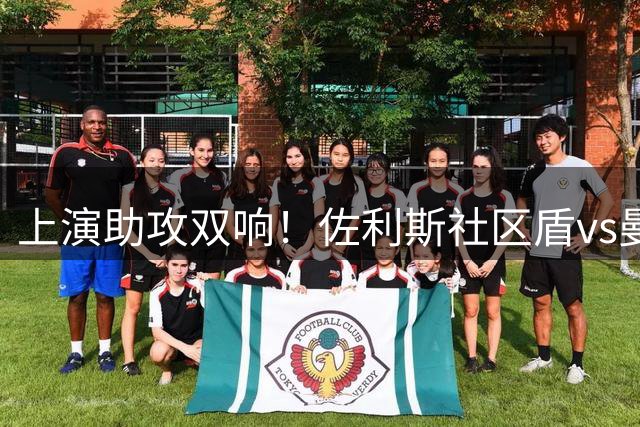 上演助攻双响！佐利斯社区盾vs曼城集锦，这表现怎么吹？