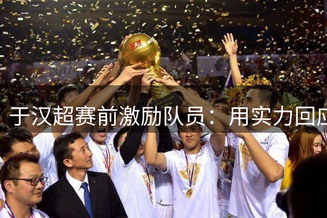于汉超赛前激励队员：用实力回应质疑