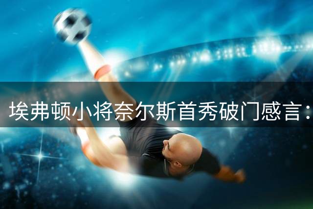 埃弗顿小将奈尔斯首秀破门感言：战平曼联如同胜利