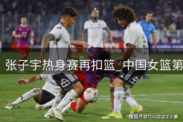 张子宇热身赛再扣篮 中国女篮第一人