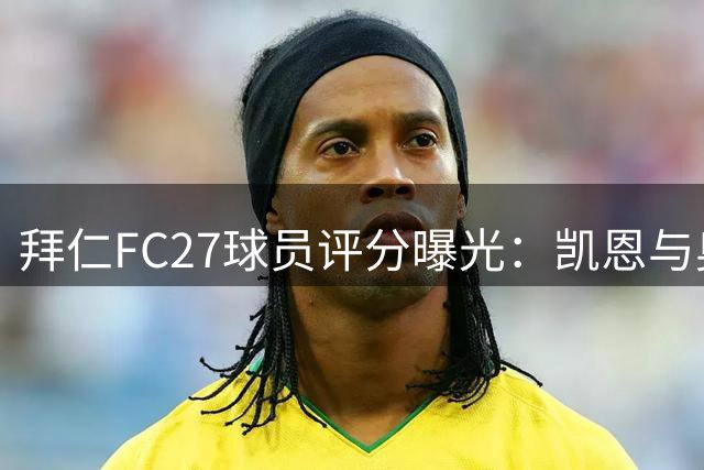 拜仁FC27球员评分曝光：凯恩与奥利塞并列榜首