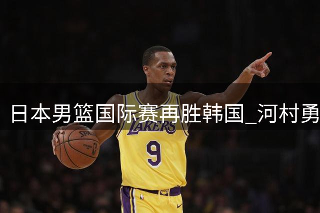 日本男篮国际赛再胜韩国 河村勇辉独揽24分