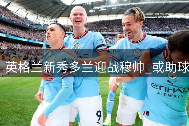 英格兰新秀多兰迎战穆帅 或助球队创世纪纪录