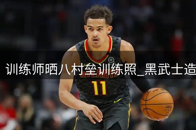 训练师晒八村垒训练照 "黑武士"造型引热议