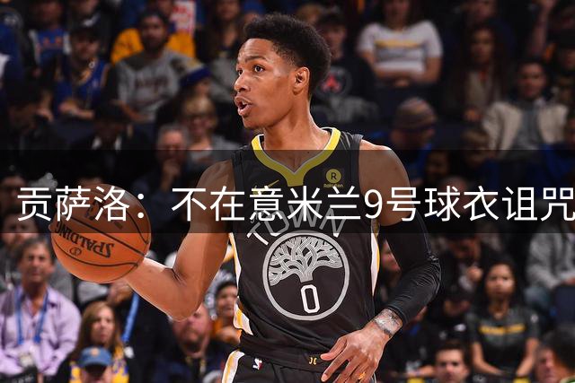 贡萨洛：不在意米兰9号球衣诅咒，穿上这件球衣是一种荣誉