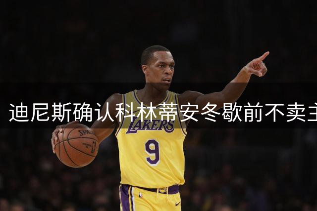 迪尼斯确认科林蒂安冬歇前不卖主力 静待伤兵归来